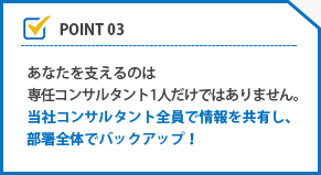 最初のカウンセリングから内定まで 専任のコンサルタントが常にアドバイス！ どんな些細なことでも頼って下さい。 面談も重ねながら全力でサポートいたします